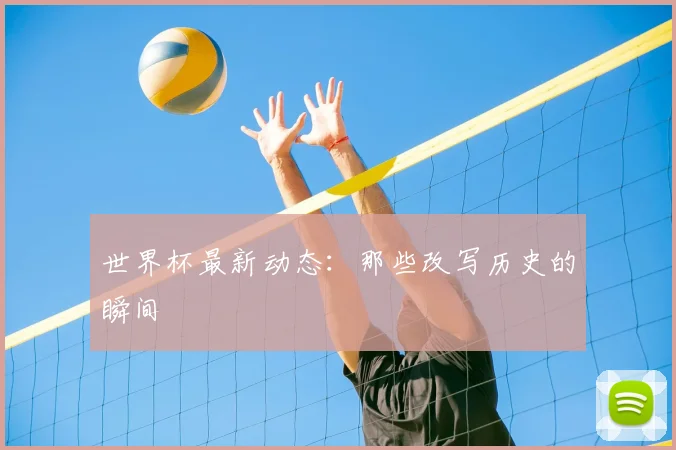 世界杯最新动态:那些改写历史的瞬间