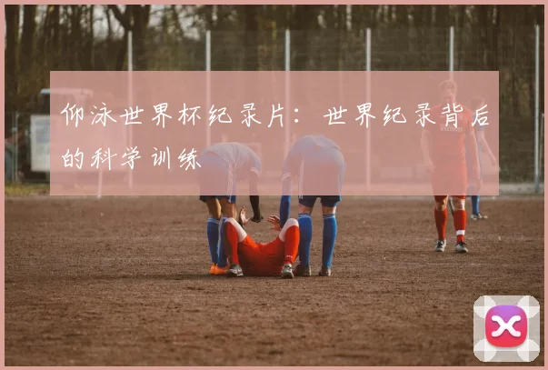 仰泳世界杯纪录片:世界纪录背后的科学训练
