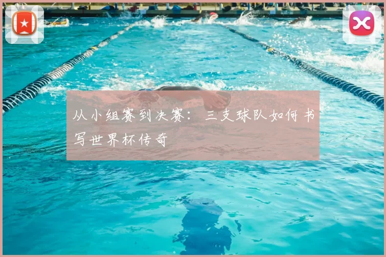 从小组赛到决赛：三支球队如何书写世界杯传奇