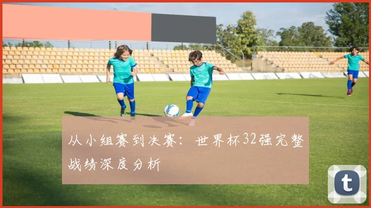 从小组赛到决赛：世界杯32强完整战绩深度分析