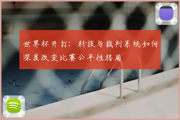 世界杯开打：科技与裁判系统如何深度改变比赛公平性格局