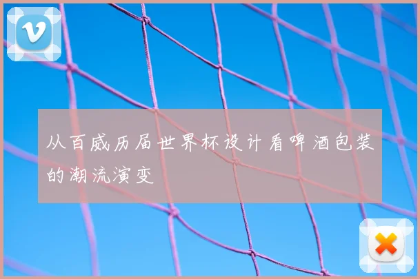 从百威历届世界杯设计看啤酒包装的潮流演变