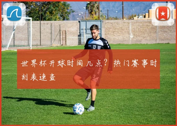 世界杯开球时间几点?热门赛事时刻表速查
