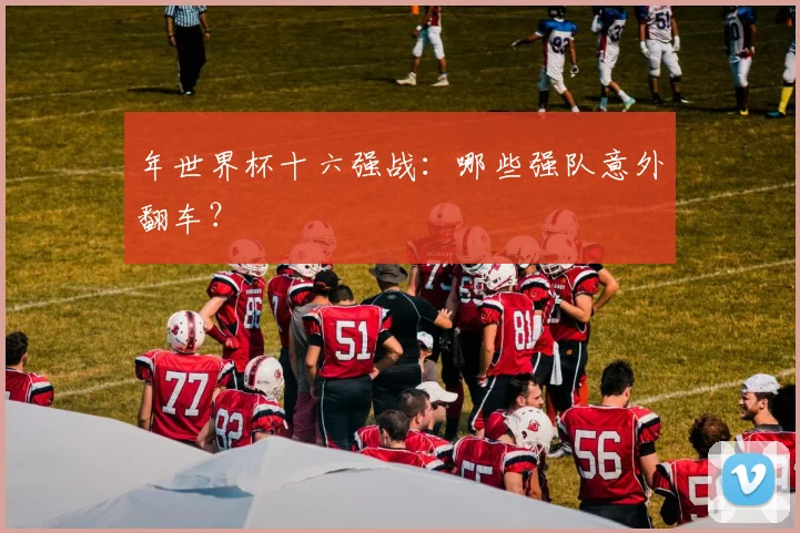 年世界杯十六强战：哪些强队意外翻车？