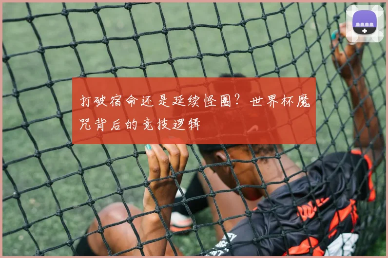 打破宿命还是延续怪圈？世界杯魔咒背后的竞技逻辑