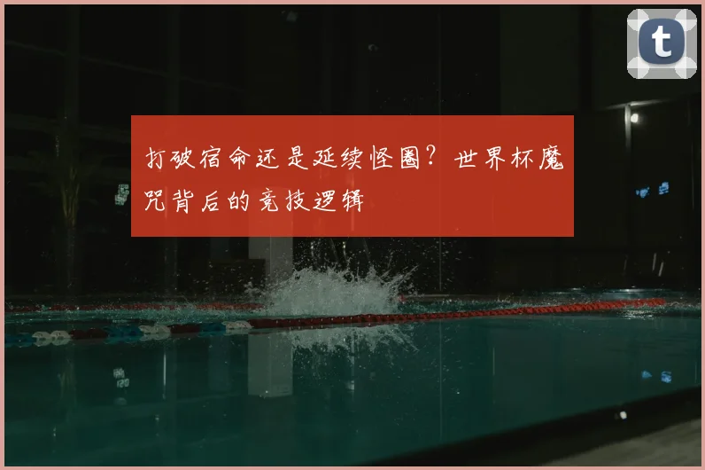 打破宿命还是延续怪圈？世界杯魔咒背后的竞技逻辑