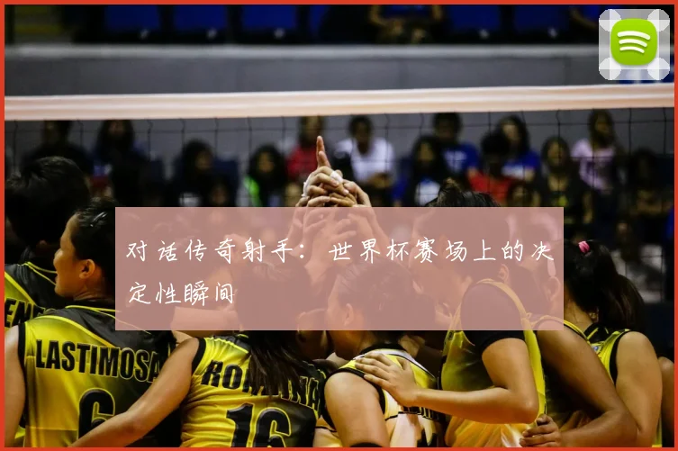 对话传奇射手:世界杯赛场上的决定性瞬间