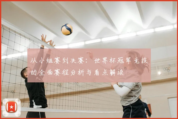 从小组赛到决赛：世界杯冠军竞技的全面赛程分析与看点解读