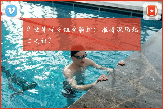 年世界杯分组全解析：谁将深陷死亡之组？