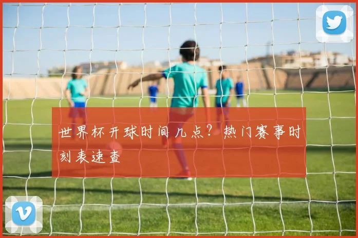 世界杯开球时间几点?热门赛事时刻表速查
