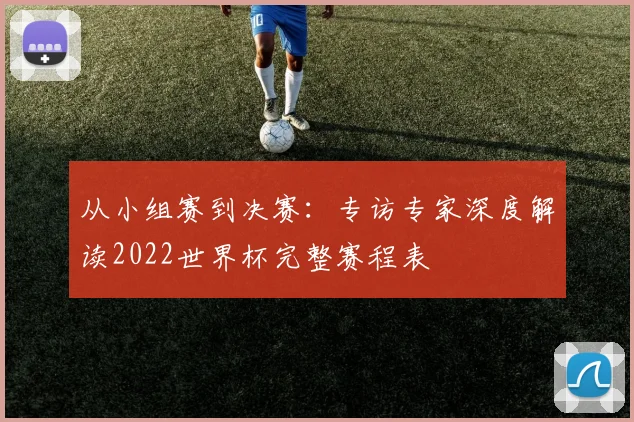 从小组赛到决赛：专访专家深度解读2022世界杯完整赛程表