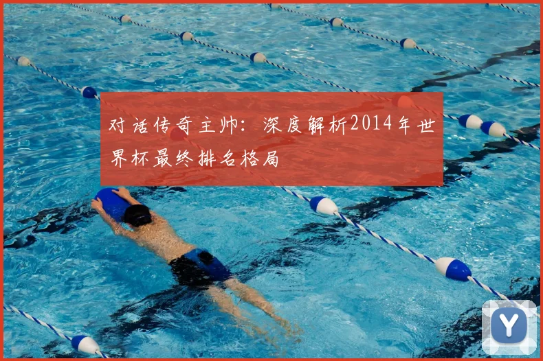 对话传奇主帅：深度解析2014年世界杯最终排名格局