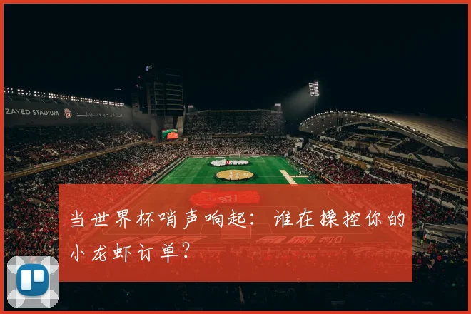 当世界杯哨声响起:谁在操控你的小龙虾订单?