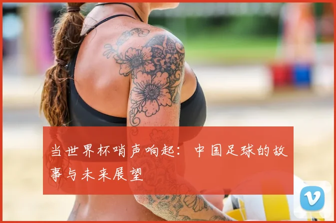 当世界杯哨声响起：中国足球的故事与未来展望