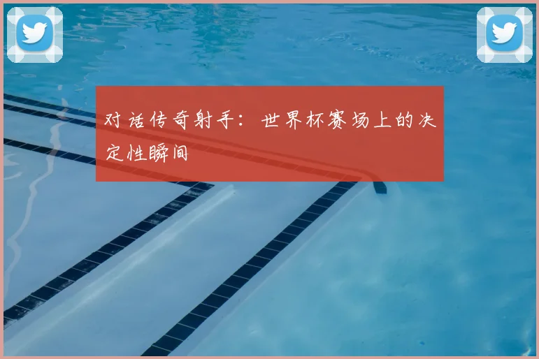 对话传奇射手:世界杯赛场上的决定性瞬间