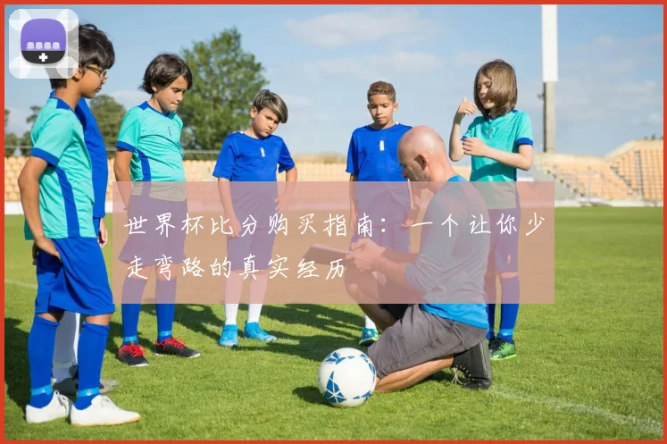 世界杯比分购买指南:一个让你少走弯路的真实经历