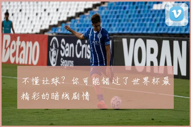 不懂让球？你可能错过了世界杯最精彩的暗线剧情