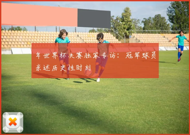 年世界杯决赛独家专访:冠军球员亲述历史性时刻