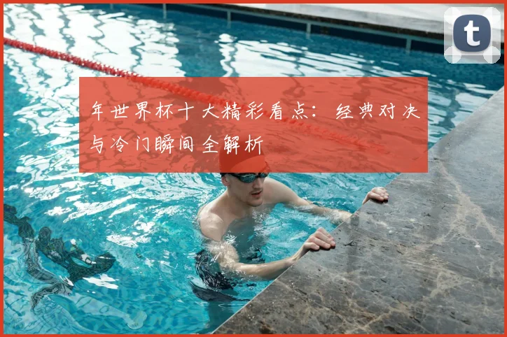 年世界杯十大精彩看点：经典对决与冷门瞬间全解析