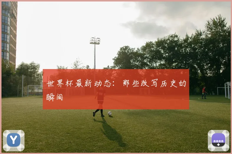 世界杯最新动态：那些改写历史的瞬间