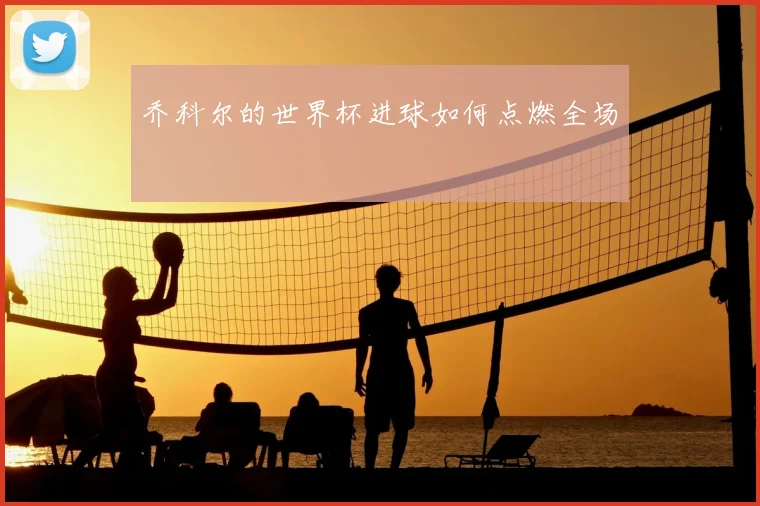 乔科尔的世界杯进球如何点燃全场
