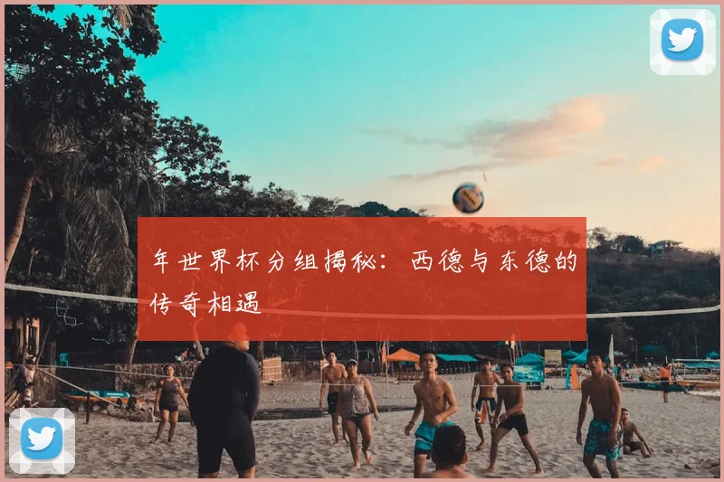 年世界杯分组揭秘：西德与东德的传奇相遇