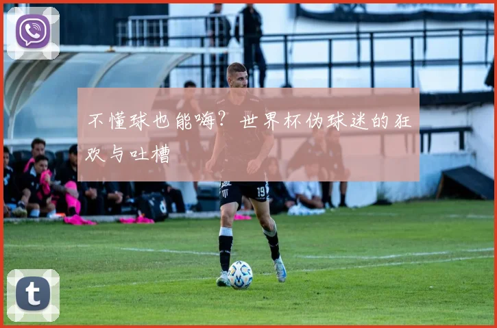 不懂球也能嗨？世界杯伪球迷的狂欢与吐槽