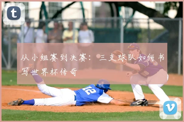 从小组赛到决赛：三支球队如何书写世界杯传奇