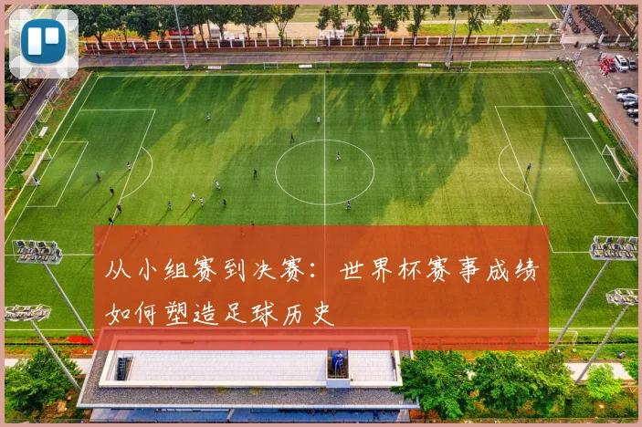 从小组赛到决赛：世界杯赛事成绩如何塑造足球历史