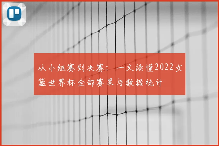 从小组赛到决赛：一文读懂2022女篮世界杯全部赛果与数据统计