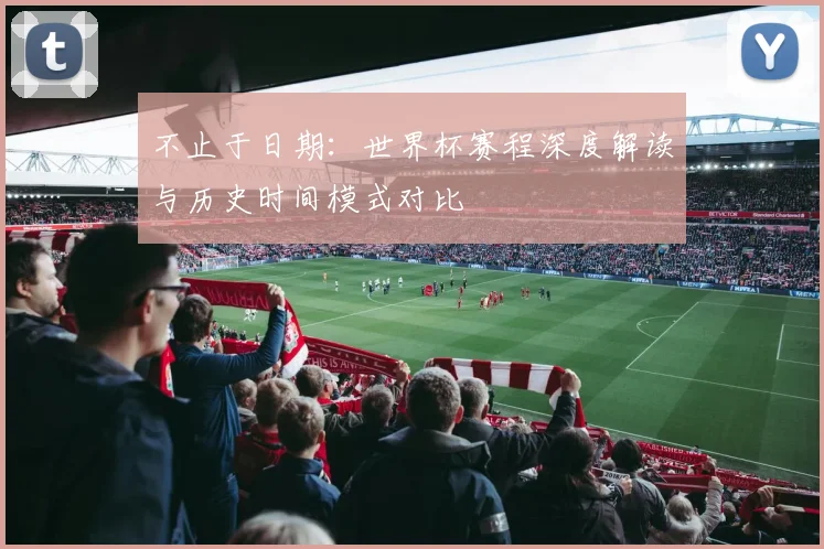 不止于日期：世界杯赛程深度解读与历史时间模式对比