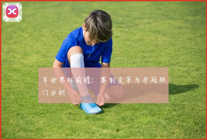 年世界杯前瞻：赛制变革与夺冠热门分析