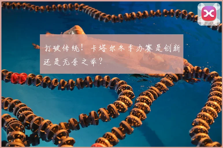 打破传统！卡塔尔冬季办赛是创新还是无奈之举？