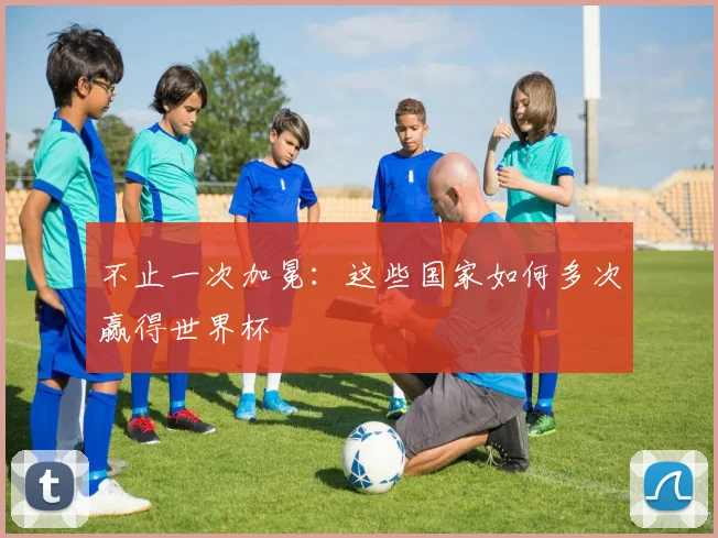 不止一次加冕：这些国家如何多次赢得世界杯