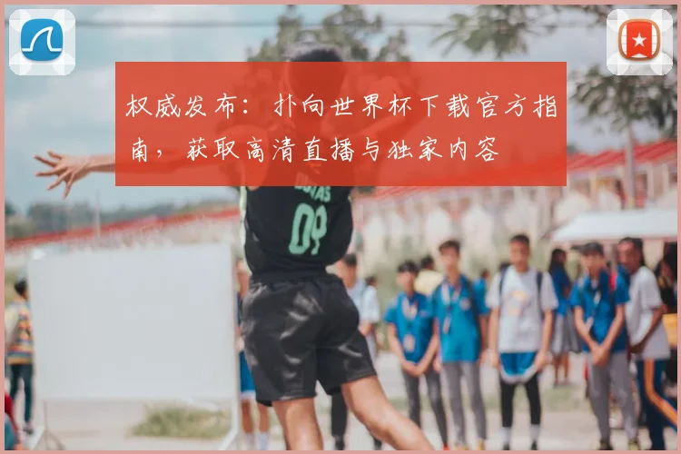 权威发布：扑向世界杯下载官方指南，获取高清直播与独家内容