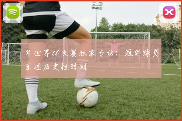 年世界杯决赛独家专访:冠军球员亲述历史性时刻