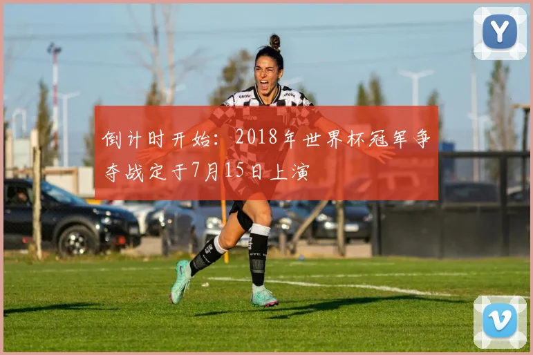 倒计时开始：2018年世界杯冠军争夺战定于7月15日上演
