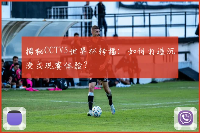 揭秘CCTV5世界杯转播：如何打造沉浸式观赛体验？