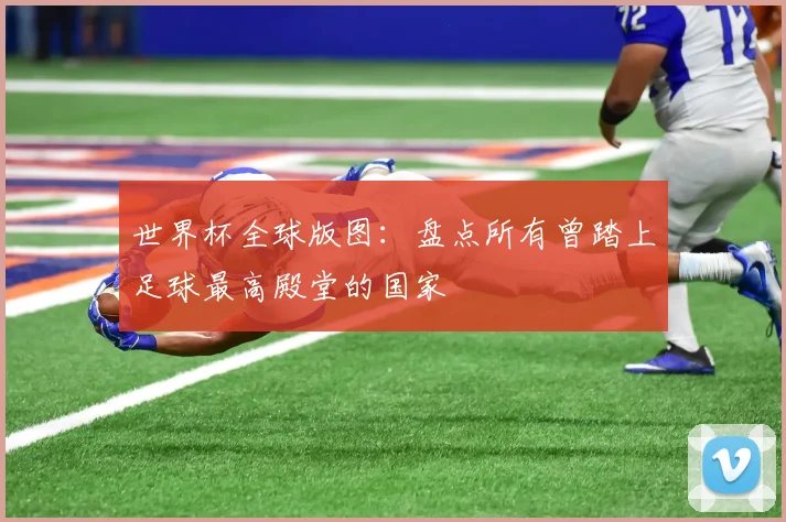 世界杯全球版图：盘点所有曾踏上足球最高殿堂的国家