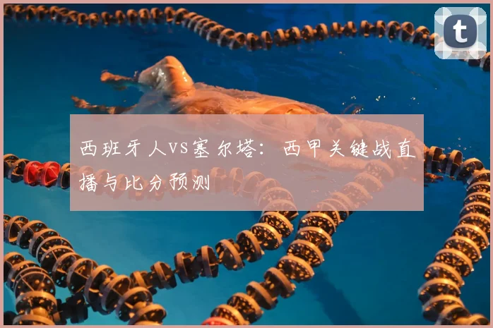 西班牙人vs塞尔塔：西甲关键战直播与比分预测