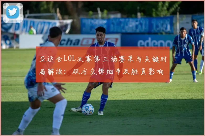 亚运会LOL决赛第三场赛果与关键对局解读：双方交锋细节及胜负影响