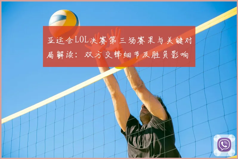 亚运会LOL决赛第三场赛果与关键对局解读：双方交锋细节及胜负影响