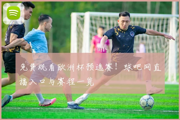 免费观看欧洲杯预选赛！球吧网直播入口与赛程一览