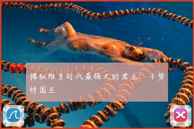 揭秘维京时代最强大的君主：卡努特国王