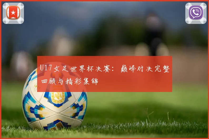 U17女足世界杯决赛：巅峰对决完整回顾与精彩集锦