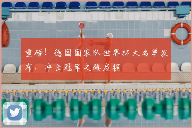 重磅！德国国家队世界杯大名单发布，冲击冠军之路启程