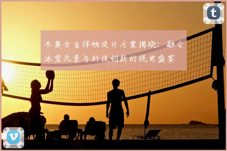 冬奥会吉祥物设计方案揭晓：融合冰雪元素与科技创新的视觉盛宴