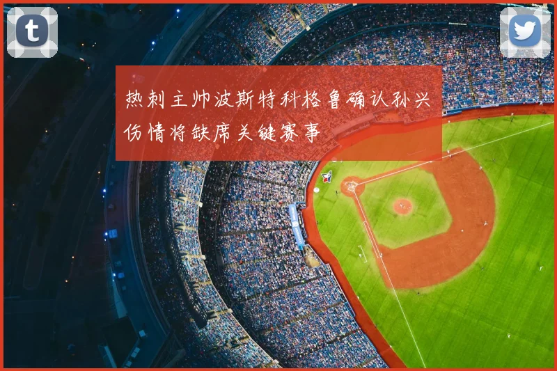 热刺主帅波斯特科格鲁确认孙兴慜伤情将缺席关键赛事