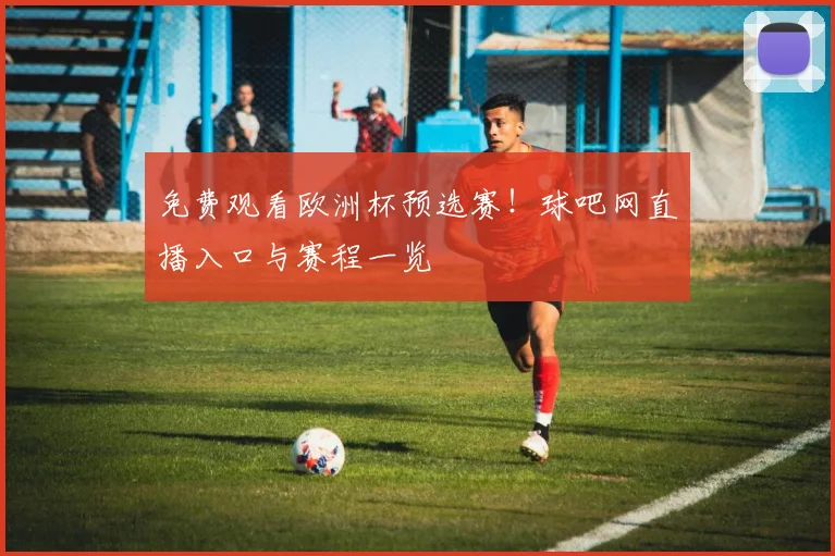 免费观看欧洲杯预选赛！球吧网直播入口与赛程一览