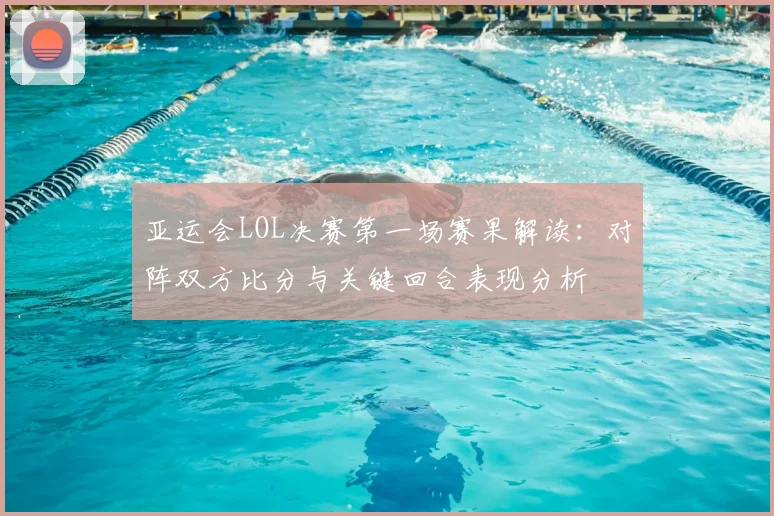 亚运会LOL决赛第一场赛果解读：对阵双方比分与关键回合表现分析